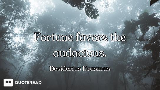 Fortune favors the audacious.