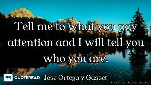 Tell me to what you pay attention and I will tell you who you are.