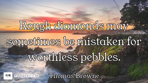 Rough diamonds may sometimes be mistaken for worthless pebbles.
