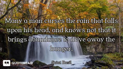 Many a man curses the rain that falls upon his head, and knows not that it brings abundance to drive...