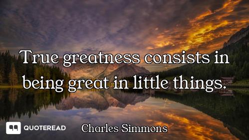 True greatness consists in being great in little things.