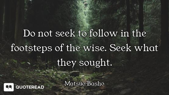 Do not seek to follow in the footsteps of the wise. Seek what they sought.