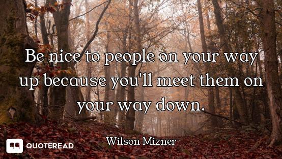 Be nice to people on your way up because you'll meet them on your way down.