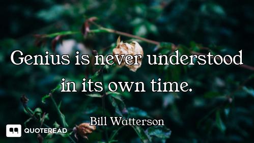 Genius is never understood in its own time.
