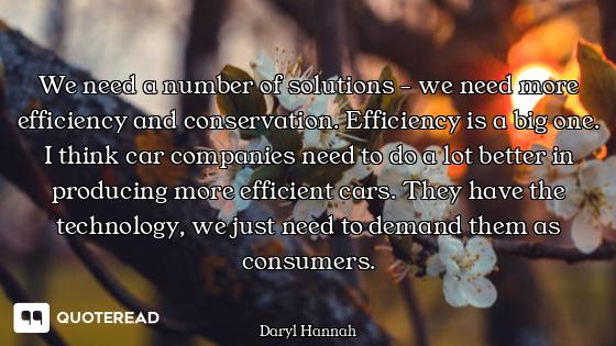 We need a number of solutions - we need more efficiency and conservation. Efficiency is a big one. I...