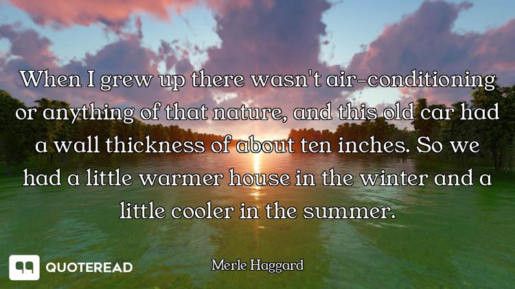 When I grew up there wasn't air-conditioning or anything of that nature, and this old car had a wall...