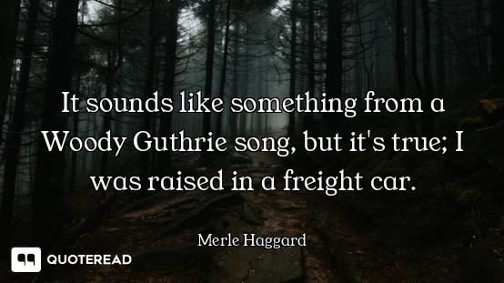 It sounds like something from a Woody Guthrie song, but it's true; I was raised in a freight car.