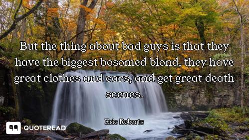But the thing about bad guys is that they have the biggest bosomed blond, they have great clothes an...