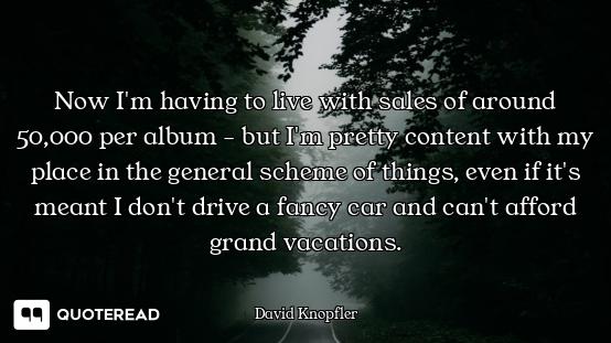 Now I'm having to live with sales of around 50,000 per album - but I'm pretty content with my place...