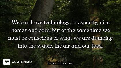 We can have technology, prosperity, nice homes and cars, but at the same time we must be conscious o...