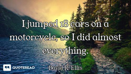 I jumped 18 cars on a motorcycle, so I did almost everything.