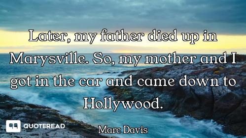 Later, my father died up in Marysville. So, my mother and I got in the car and came down to Hollywoo...