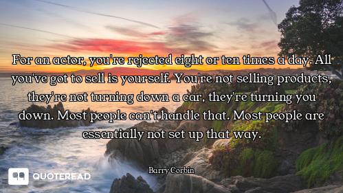 For an actor, you're rejected eight or ten times a day. All you've got to sell is yourself. You're n...