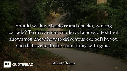 Should we have background checks, waiting periods? To drive a car you have to pass a test that shows...