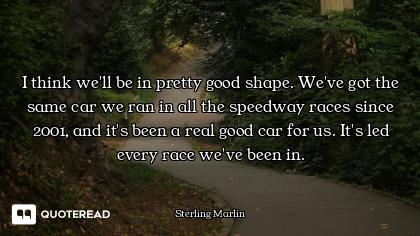 I think we'll be in pretty good shape. We've got the same car we ran in all the speedway races since...