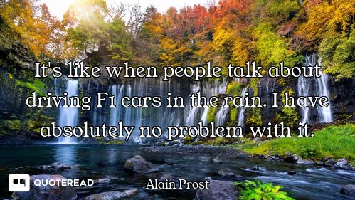 It's like when people talk about driving F1 cars in the rain. I have absolutely no problem with it.