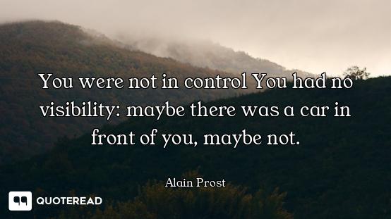 You were not in control You had no visibility: maybe there was a car in front of you, maybe not.