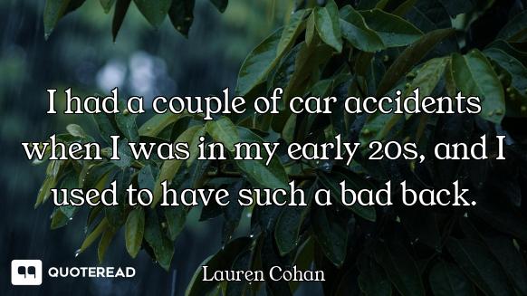 I had a couple of car accidents when I was in my early 20s, and I used to have such a bad back.