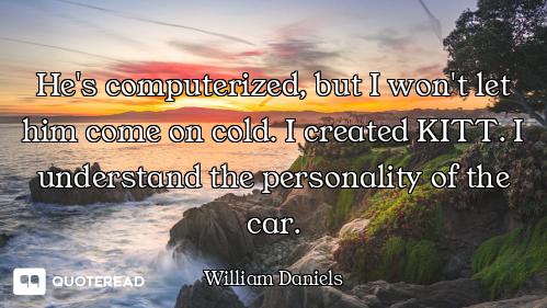 He's computerized, but I won't let him come on cold. I created KITT. I understand the personality of...