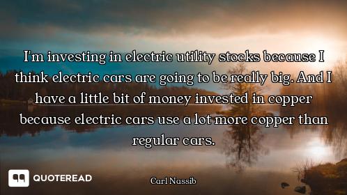 I'm investing in electric utility stocks because I think electric cars are going to be really big. A...