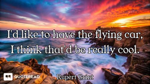 I'd like to have the flying car, I think that'd be really cool.