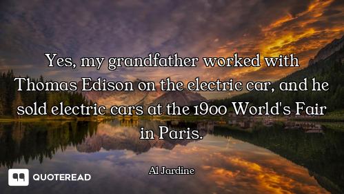 Yes, my grandfather worked with Thomas Edison on the electric car, and he sold electric cars at the...