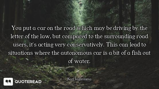You put a car on the road which may be driving by the letter of the law, but compared to the surroun...