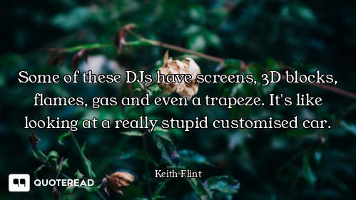 Some of these DJs have screens, 3D blocks, flames, gas and even a trapeze. It's like looking at a re...