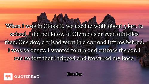 When I was in Class II, we used to walk about 5 km. to school. I did not know of Olympics or even at...