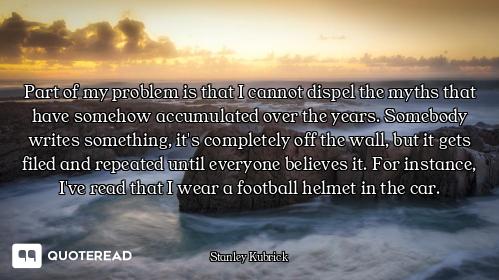 Part of my problem is that I cannot dispel the myths that have somehow accumulated over the years. S...