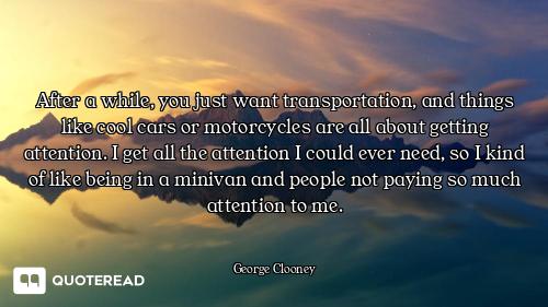 After a while, you just want transportation, and things like cool cars or motorcycles are all about...