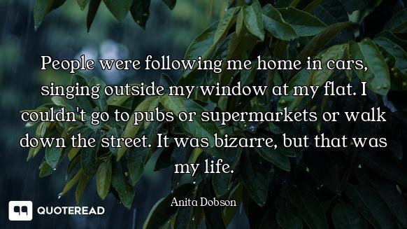 People were following me home in cars, singing outside my window at my flat. I couldn't go to pubs o...