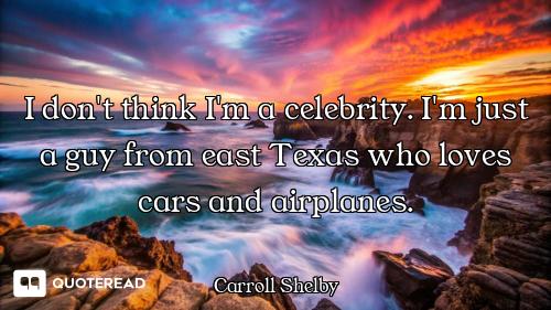 I don't think I'm a celebrity. I'm just a guy from east Texas who loves cars and airplanes.