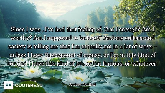 Since I was , I've had that feeling of, 'Am I enough? Am I worthy? Am I supposed to be here?' And my...