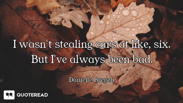 I wasn't stealing cars at like, six. But I've always been bad.