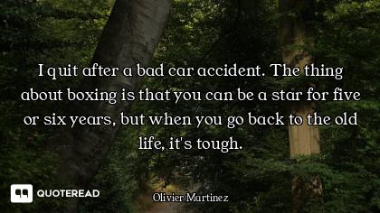 I quit after a bad car accident. The thing about boxing is that you can be a star for five or six ye...