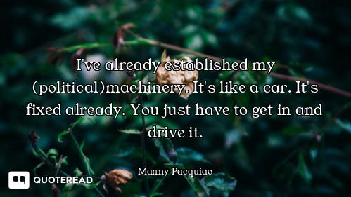 I've already established my (political)machinery. It's like a car. It's fixed already. You just have...