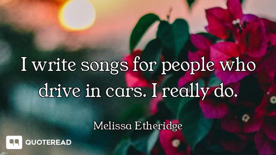 I write songs for people who drive in cars. I really do.