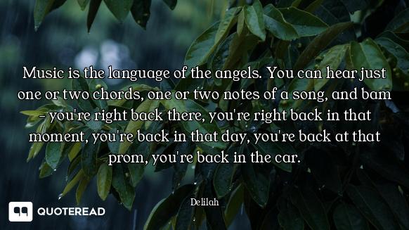 Music is the language of the angels. You can hear just one or two chords, one or two notes of a song...