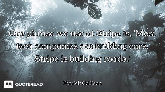 One phrase we use at Stripe is, 'Most tech companies are building cars. Stripe is building roads.'