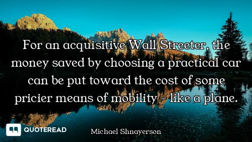For an acquisitive Wall Streeter, the money saved by choosing a practical car can be put toward the...