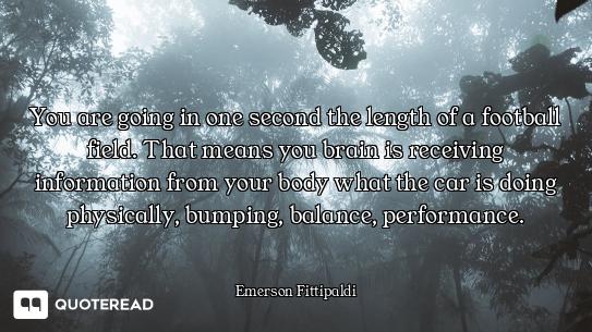 You are going in one second the length of a football field. That means you brain is receiving inform...