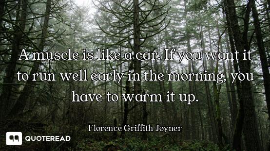 A muscle is like a car. If you want it to run well early in the morning, you have to warm it up.
