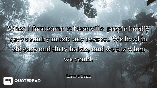 When I first came to Nashville, people hardly gave country music any respect. We lived in old cars a...