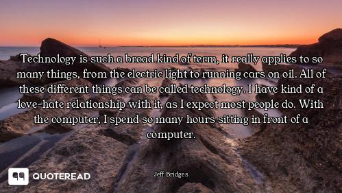 Technology is such a broad kind of term, it really applies to so many things, from the electric ligh...