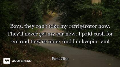 Boys, they can't take my refrigerator now. They'll never get my car now. I paid cash for 'em and the...