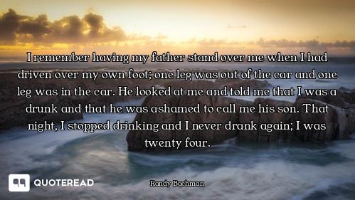 I remember having my father stand over me when I had driven over my own foot; one leg was out of the...