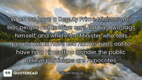 When we have a Deputy Prime Minister who tells people not to drive cars but has two Jags himself, an...