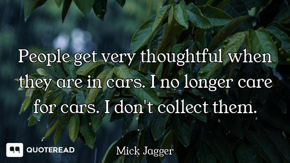 People get very thoughtful when they are in cars. I no longer care for cars. I don't collect them.