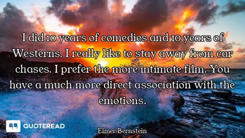 I did 10 years of comedies and 10 years of Westerns. I really like to stay away from car chases. I p...